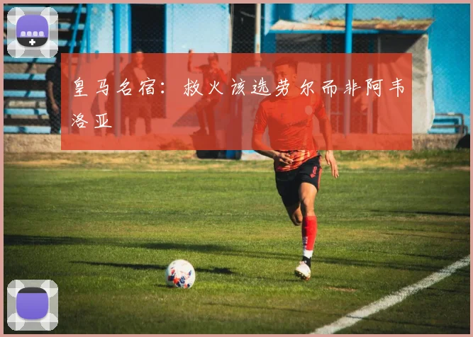 皇马名宿：救火该选劳尔而非阿韦洛亚