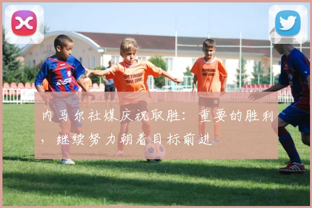 内马尔社媒庆祝取胜：重要的胜利，继续努力朝着目标前进